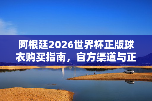 阿根廷2026世界杯正版球衣购买指南，官方渠道与正品鉴别全攻略，阿根廷2026世界杯正版球衣购买全攻略，官方渠道与正品鉴别