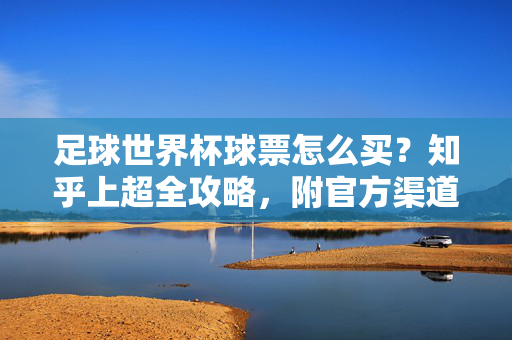 足球世界杯球票怎么买？知乎上超全攻略，附官方渠道避坑指南，足球世界杯球票购买攻略，知乎全指南+官方渠道避坑