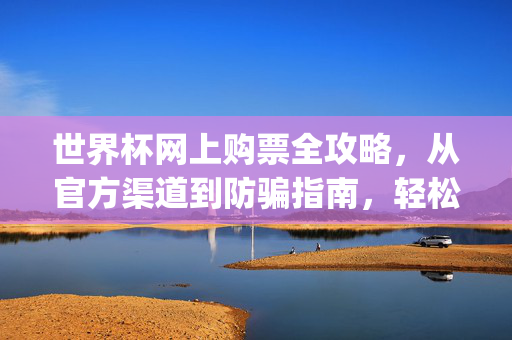 世界杯网上购票全攻略，从官方渠道到防骗指南，轻松get足球门票！世界杯网上购票全攻略，官方渠道防骗指南，轻松get足球门票