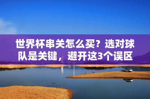 世界杯串关怎么买？选对球队是关键，避开这3个误区！世界杯串关，选对球队是关键，避开这3个误区