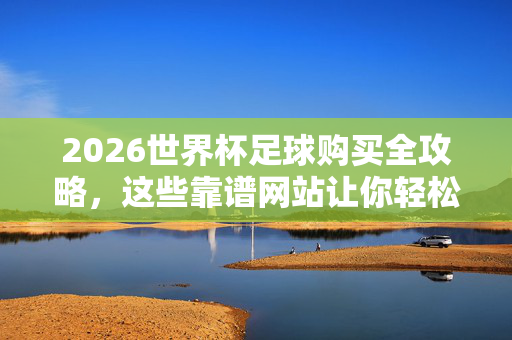 2026世界杯足球购买全攻略，这些靠谱网站让你轻松入手！2026世界杯足球购买全攻略，靠谱网站轻松入手