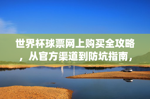 世界杯球票网上购买全攻略，从官方渠道到防坑指南，轻松get观赛门票，世界杯球票网上购买全攻略，官方渠道防坑，轻松get观赛门票