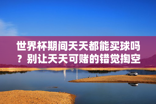 世界杯期间天天都能买球吗？别让天天可赌的错觉掏空你的钱包，世界杯期间天天可赌是错觉，别让买球掏空钱包