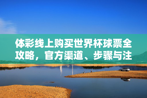 体彩线上购买世界杯球票全攻略，官方渠道、步骤与注意事项，体彩官方线上购买世界杯球票全攻略