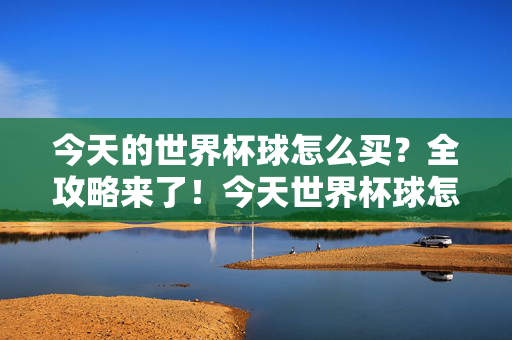 今天的世界杯球怎么买？全攻略来了！今天世界杯球怎么买？全攻略来了！