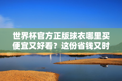 世界杯官方正版球衣哪里买便宜又好看？这份省钱又时髦的攻略请收好！世界杯官方正版球衣，便宜又好看的省钱时髦攻略