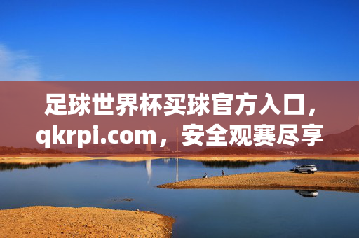 足球世界杯买球官方入口，qkrpi.com，安全观赛尽享激情！足球世界杯官方入口，安全观赛尽享激情