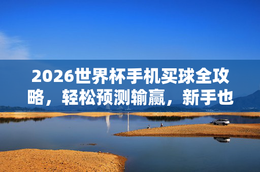 2026世界杯手机买球全攻略,轻松预测输赢,新手也能上手,2026世界杯手机买球全攻略,新手轻松预测输赢