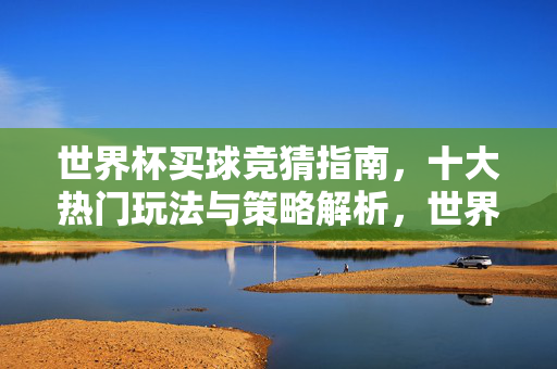 世界杯买球竞猜指南,十大热门玩法与策略解析,世界杯买球竞猜指南,十大热门玩法与策略解析