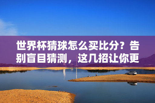 世界杯猜球怎么买比分？告别盲目猜测，这几招让你更懂球！世界杯猜比分告别盲目，这几招让你更懂球！