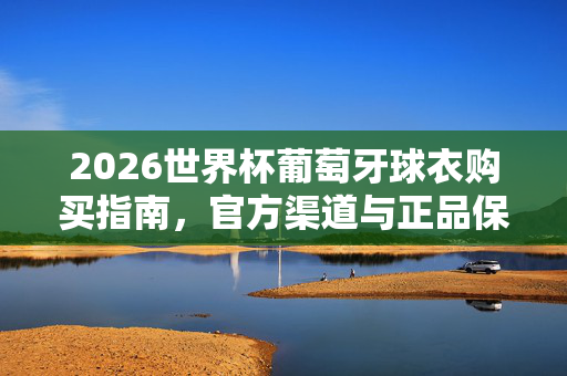 2026世界杯葡萄牙球衣购买指南，官方渠道与正品保障全解析，2026世界杯葡萄牙球衣购买指南，官方渠道与正品保障全解析