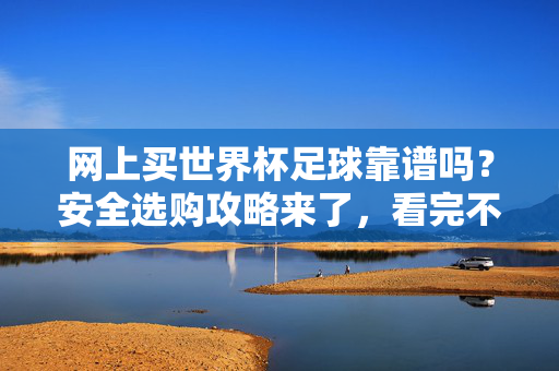 网上买世界杯足球靠谱吗？安全选购攻略来了，看完不踩坑！网上买世界杯足球安全攻略，看完不踩坑！