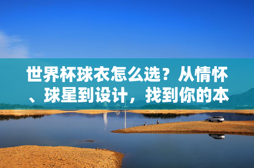 世界杯球衣怎么选？从情怀、球星到设计，找到你的本命战袍，世界杯球衣怎么选？从情怀、球星到设计，找到你的本命战袍