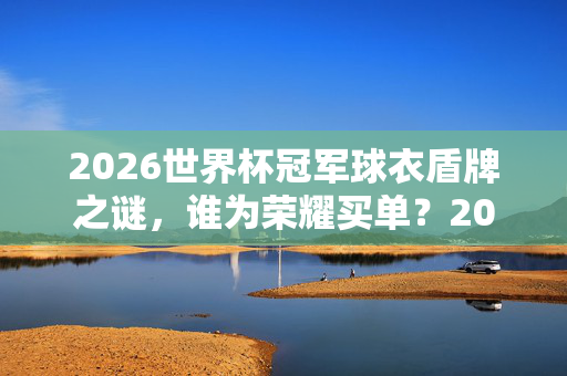 2026世界杯冠军球衣盾牌之谜，谁为荣耀买单？2026世界杯冠军球衣盾牌之谜，荣耀由谁买单？