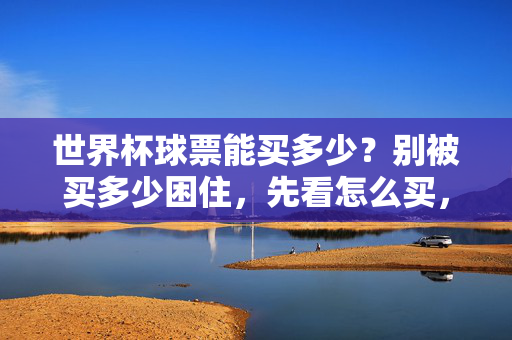 世界杯球票能买多少?别被买多少困住,先看怎么买,别纠结世界杯球票买多少,先搞懂怎么买