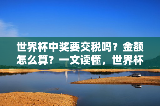 世界杯中奖要交税吗？金额怎么算？一文读懂，世界杯中奖交税指南，金额计算与政策解读