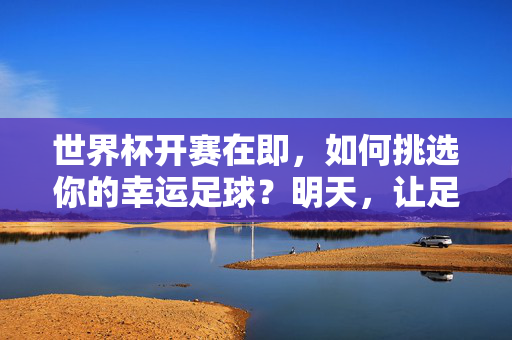 世界杯开赛在即,如何挑选你的幸运足球?明天,让足球为你喝彩!世界杯明日开赛,让幸运足球为你喝彩