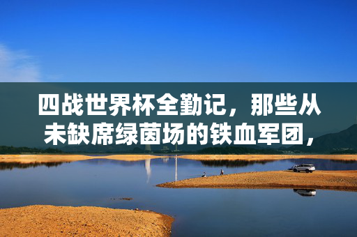 四战世界杯全勤记,那些从未缺席绿茵场的铁血军团,四战世界杯全勤,从未缺席的铁血军团