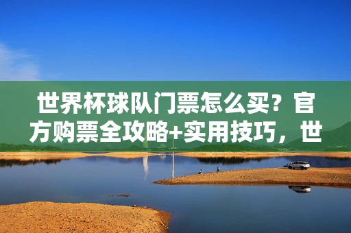世界杯球队门票怎么买？官方购票全攻略+实用技巧，世界杯球队门票官方购票全攻略+实用技巧
