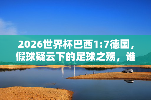 2026世界杯巴西1:7德国,假球疑云下的足球之殇,谁在操控赛场?巴西1:7德国,2026世界杯假球疑云,谁在操控赛场?