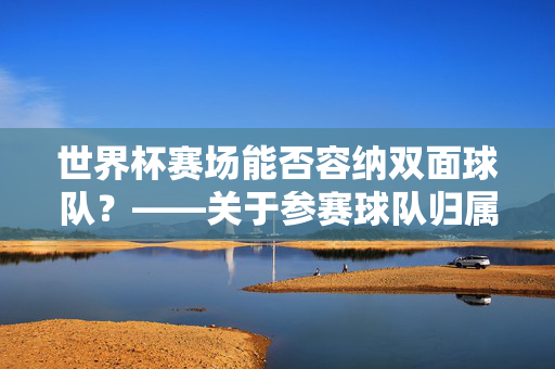 世界杯赛场能否容纳双面球队？——关于参赛球队归属权的探讨，世界杯赛场能否容纳双面球队？——参赛球队归属权探讨