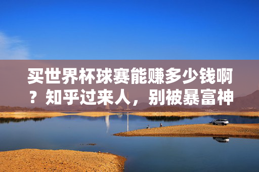 买世界杯球赛能赚多少钱啊?知乎过来人,别被暴富神话骗了,这才是真相,别被世界杯暴富神话骗了,过来人这才是真相