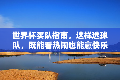 世界杯买队指南，这样选球队，既能看热闹也能赢快乐！世界杯买队指南，看热闹赢快乐！