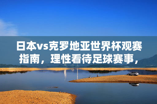 日本vs克罗地亚世界杯观赛指南,理性看待足球赛事,远离非法赌博,日本vs克罗地亚世界杯观赛指南,理性观赛,远离非法赌博