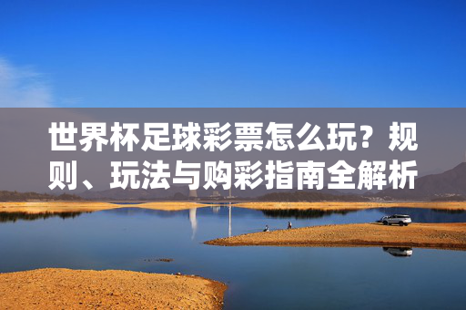 世界杯足球彩票怎么玩?规则、玩法与购彩指南全解析,世界杯足球彩票玩法、规则与购彩指南全解析