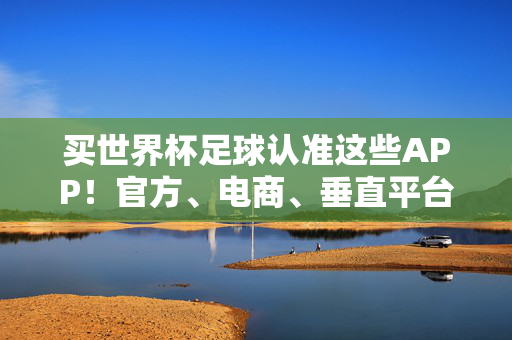 买世界杯足球认准这些APP!官方、电商、垂直平台全攻略,世界杯足球购买APP全攻略,官方、电商、垂直平台