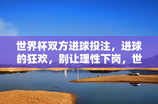 世界杯双方进球投注，进球的狂欢，别让理性下岗，世界杯双方进球投注，狂欢盛宴，理性别下岗