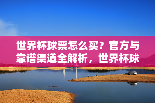 世界杯球票怎么买？官方与靠谱渠道全解析，世界杯球票购买指南，官方与靠谱渠道全解析
