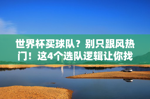 世界杯买球队？别只跟风热门！这4个选队逻辑让你找到真正的主队DNA，世界杯选队别跟风！4个逻辑帮你找到主队DNA