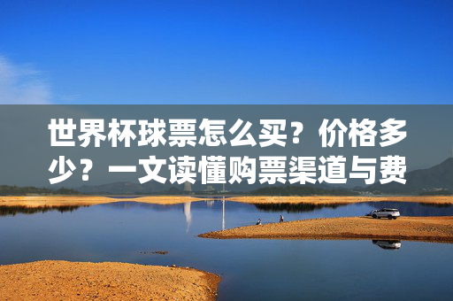 世界杯球票怎么买？价格多少？一文读懂购票渠道与费用，世界杯球票购买指南，渠道与费用全解析
