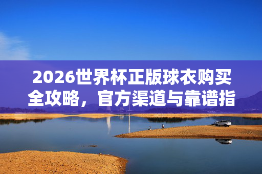 2026世界杯正版球衣购买全攻略,官方渠道与靠谱指南,2026世界杯正版球衣购买全攻略,官方渠道与靠谱指南