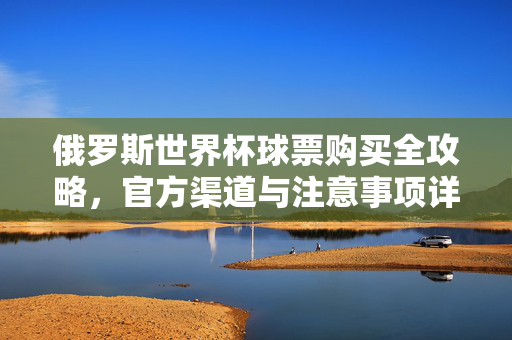 俄罗斯世界杯球票购买全攻略,官方渠道与注意事项详解,俄罗斯世界杯球票购买全攻略,官方渠道与注意事项详解