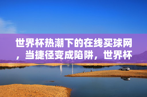 世界杯热潮下的在线买球网,当捷径变成陷阱,世界杯买球热潮,捷径背后的陷阱