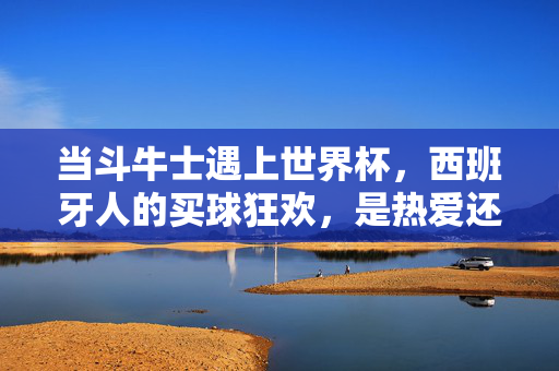 当斗牛士遇上世界杯，西班牙人的买球狂欢，是热爱还是博弈？斗牛士遇上世界杯，西班牙买球狂欢，热爱还是博弈？