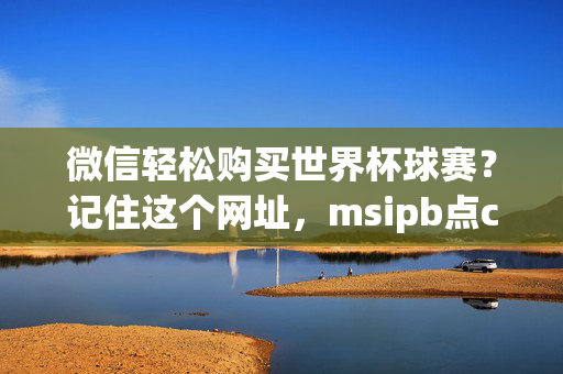 微信轻松购买世界杯球赛？记住这个网址，msipb点com，微信轻松购世界杯球赛？记住网址msipb点com