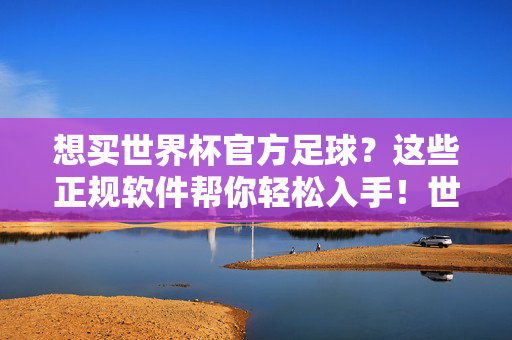 想买世界杯官方足球?这些正规软件帮你轻松入手!世界杯官方足球,正规软件轻松入手!