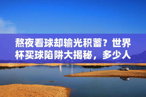 熬夜看球却输光积蓄？世界杯买球陷阱大揭秘，多少人血本无归！世界杯买球陷阱大揭秘，熬夜看球，多少人血本无归！