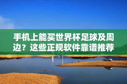 手机上能买世界杯足球及周边?这些正规软件靠谱推荐!手机购买世界杯足球及周边,正规软件靠谱推荐!