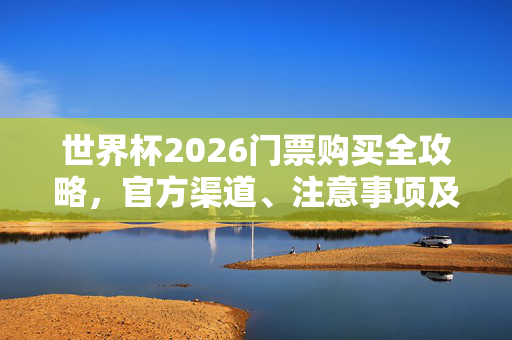 世界杯2026门票购买全攻略,官方渠道、注意事项及防骗指南,世界杯2026门票购买全攻略,官方渠道、注意事项及防骗指南