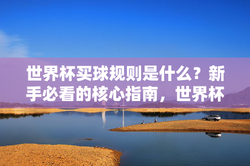 世界杯买球规则是什么?新手必看的核心指南,世界杯买球规则,新手必看核心指南