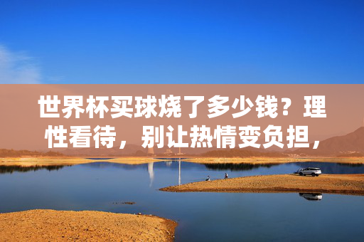 世界杯买球烧了多少钱?理性看待,别让热情变负担,世界杯买球烧了多少钱?理性看待,别让热情变负担