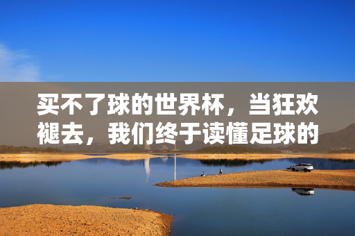买不了球的世界杯，当狂欢褪去，我们终于读懂足球的真味，买不了球的世界杯，狂欢褪去，足球真味浮现