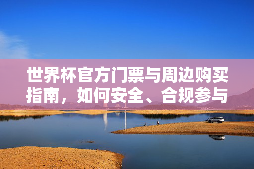 世界杯官方门票与周边购买指南，如何安全、合规参与世界杯狂欢，世界杯官方门票与周边安全合规购买指南