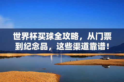 世界杯买球全攻略，从门票到纪念品，这些渠道靠谱！世界杯买球全攻略，门票到纪念品，这些渠道靠谱！
