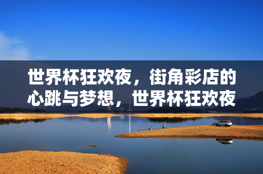 世界杯狂欢夜，街角彩店的心跳与梦想，世界杯狂欢夜，街角彩店的心跳与梦想