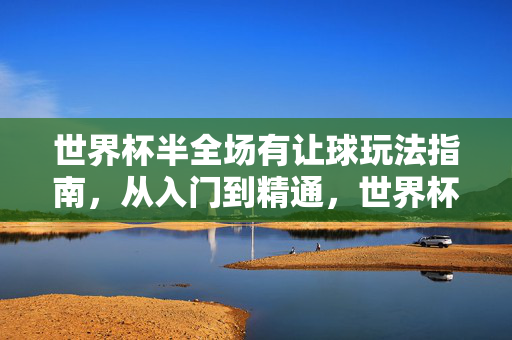 世界杯半全场有让球玩法指南，从入门到精通，世界杯半全场让球玩法，从入门到精通